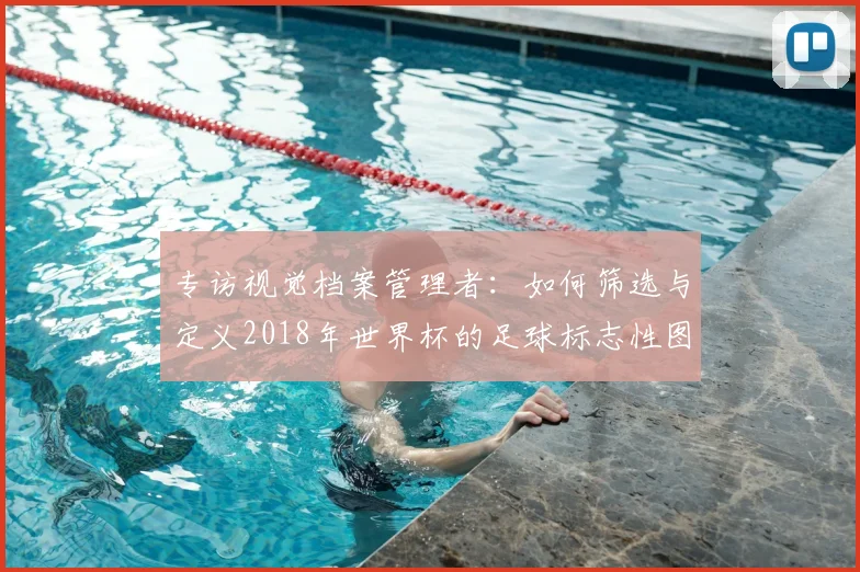 专访视觉档案管理者:如何筛选与定义2018年世界杯的足球标志性图片
