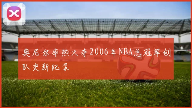 奥尼尔率热火夺2006年NBA总冠军创队史新纪录