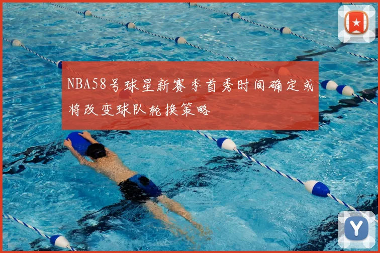 NBA58号球星新赛季首秀时间确定或将改变球队轮换策略