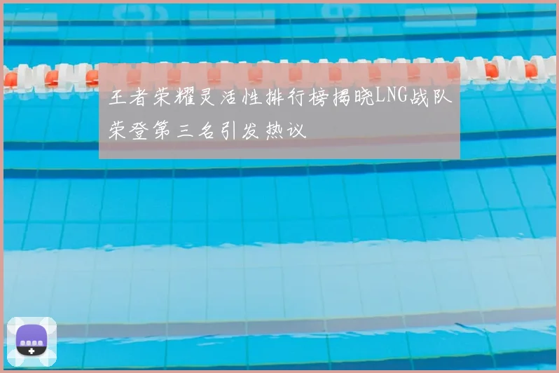 王者荣耀灵活性排行榜揭晓LNG战队荣登第三名引发热议