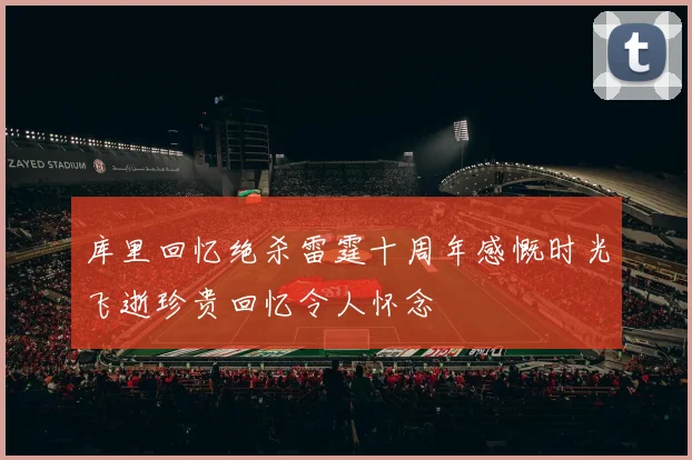 库里回忆绝杀雷霆十周年感慨时光飞逝珍贵回忆令人怀念