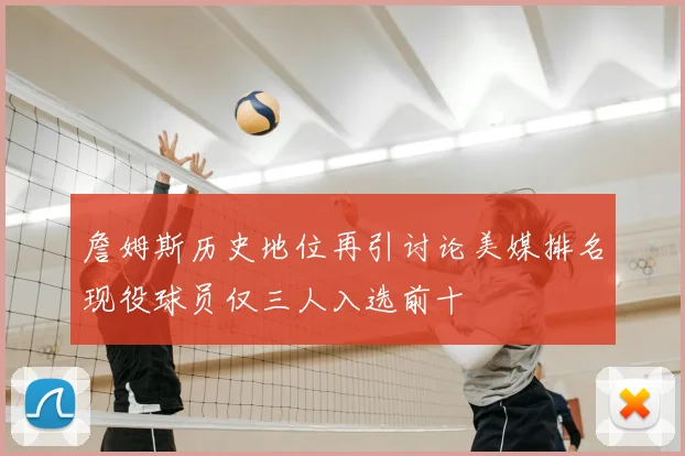 詹姆斯历史地位再引讨论美媒排名现役球员仅三人入选前十