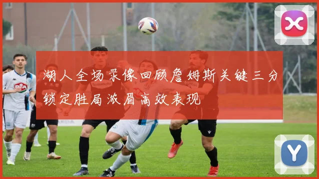 湖人全场录像回顾詹姆斯关键三分锁定胜局浓眉高效表现