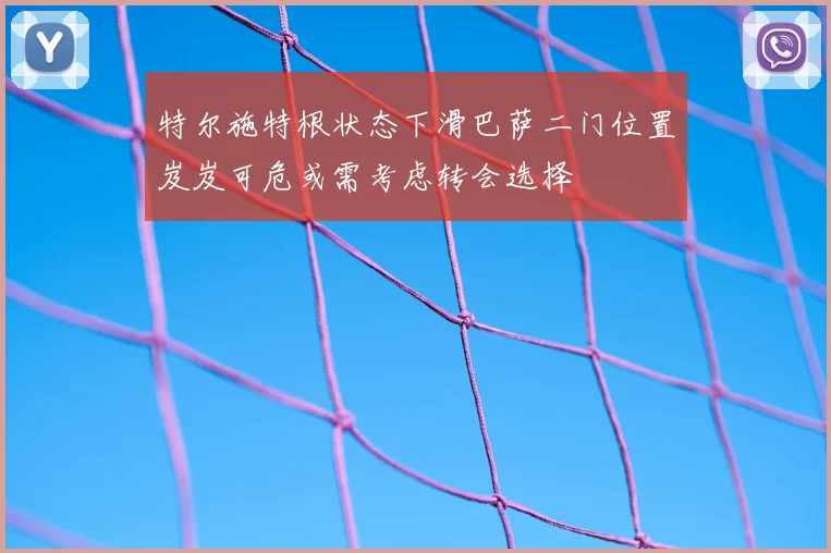 特尔施特根状态下滑巴萨二门位置岌岌可危或需考虑转会选择
