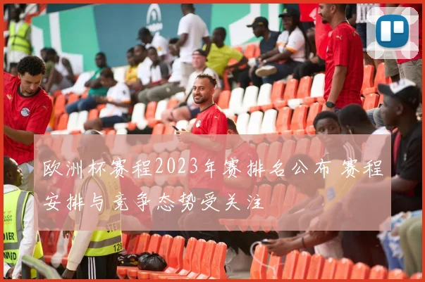 欧洲杯赛程2023年赛排名公布 赛程安排与竞争态势受关注
