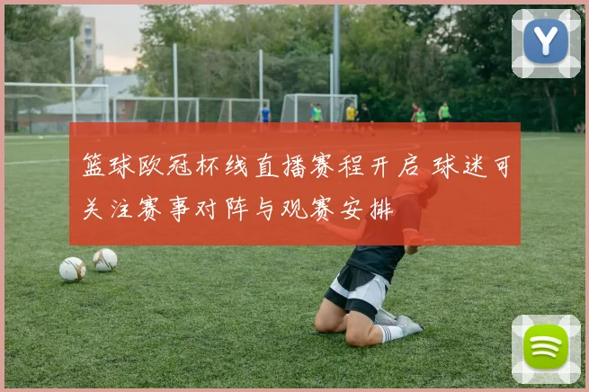 篮球欧冠杯线直播赛程开启 球迷可关注赛事对阵与观赛安排