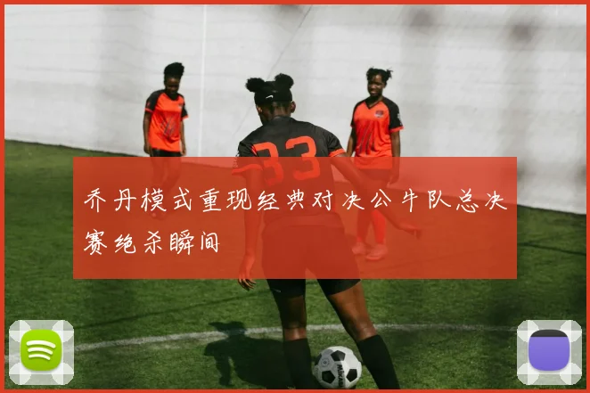 乔丹模式重现经典对决公牛队总决赛绝杀瞬间