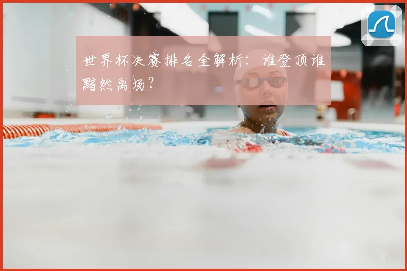世界杯决赛排名全解析:谁登顶谁黯然离场?