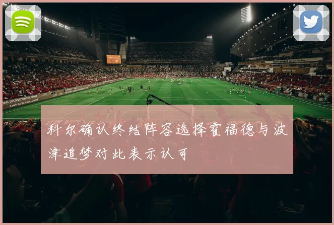 科尔确认终结阵容选择霍福德与波津追梦对此表示认可