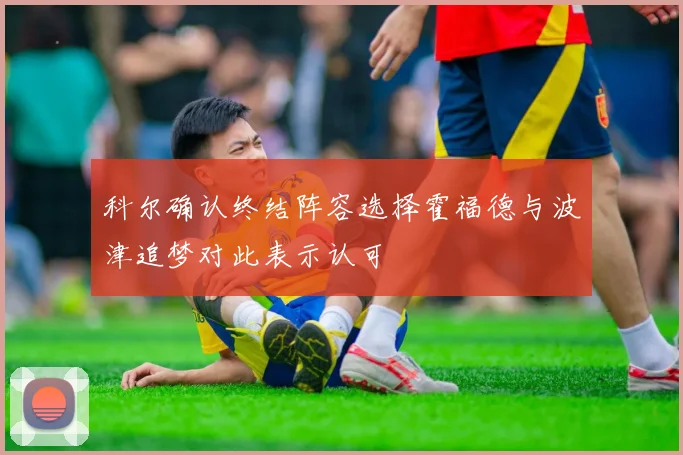科尔确认终结阵容选择霍福德与波津追梦对此表示认可