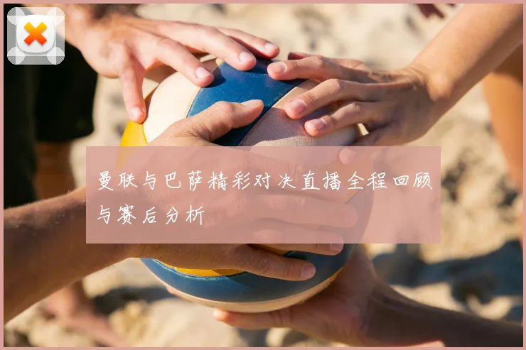 曼联与巴萨精彩对决直播全程回顾与赛后分析