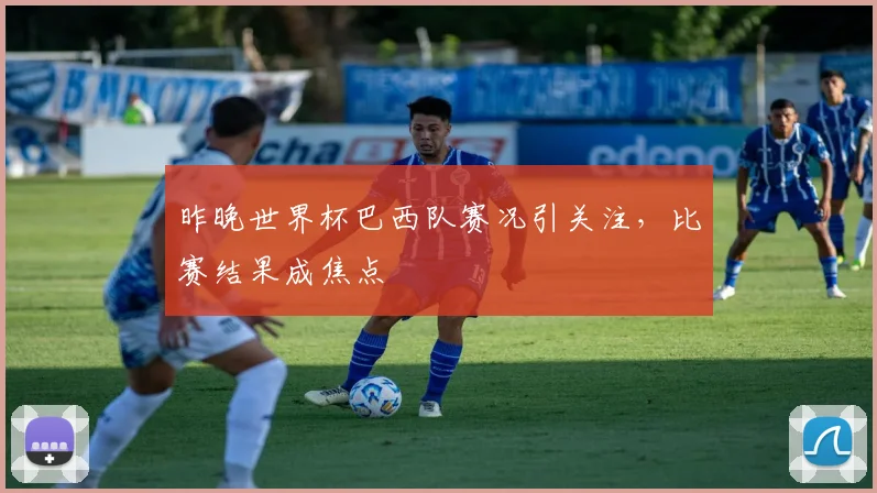 昨晚世界杯巴西队赛况引关注,比赛结果成焦点