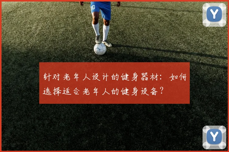针对老年人设计的健身器材:如何选择适合老年人的健身设备?