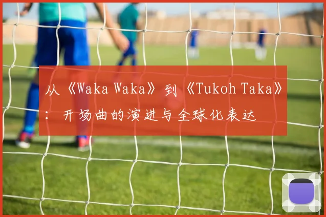 从《Waka Waka》到《Tukoh Taka》:开场曲的演进与全球化表达