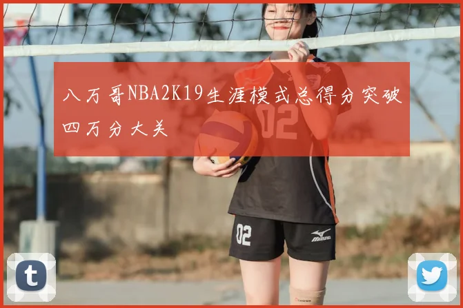 八万哥NBA2K19生涯模式总得分突破四万分大关