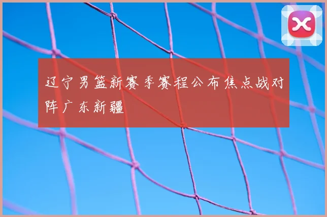 辽宁男篮新赛季赛程公布焦点战对阵广东新疆