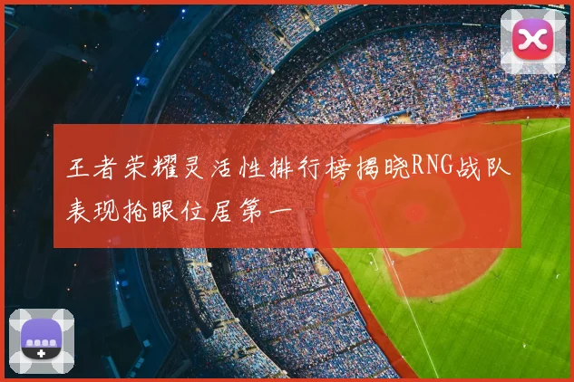 王者荣耀灵活性排行榜揭晓RNG战队表现抢眼位居第一